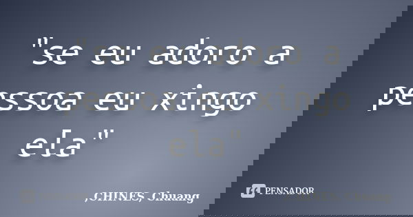 "se eu adoro a pessoa eu xingo ela"... Frase de ,CHINES, Chuang.