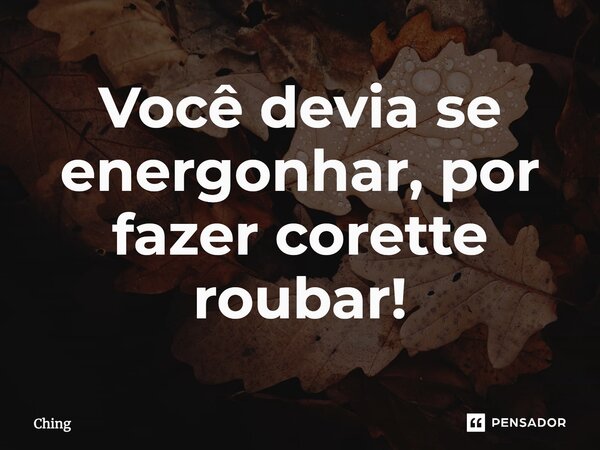 ⁠Você devia se energonhar, por fazer corette roubar!... Frase de Ching.