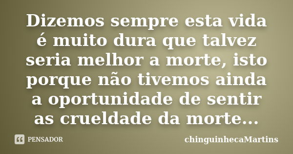 Dizemos sempre esta vida é muito dura que talvez seria melhor a morte, isto porque não tivemos ainda a oportunidade de sentir as crueldade da morte...... Frase de chinguinhecamartins.