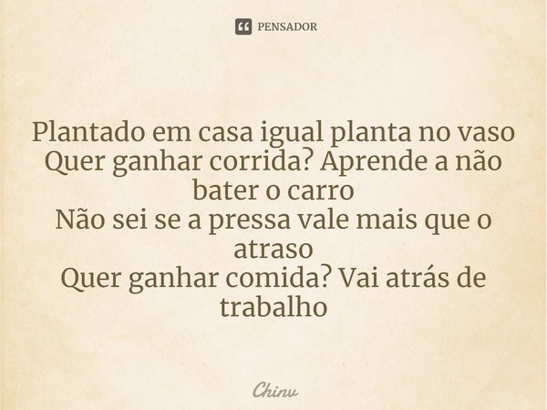⁠Plantado em casa igual planta no vaso
Quer ganhar corrida? Aprende a não bater o carro
Não sei se a pressa vale mais que o atraso
Quer ganhar comida? Vai atrás... Frase de Chinv.