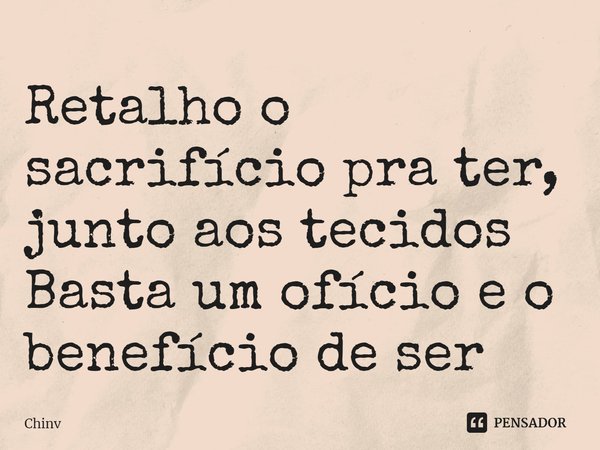 ⁠Retalho o sacrifício pra ter, junto aos tecidos
Basta um ofício e o benefício de ser... Frase de Chinv.