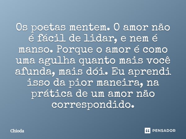 ⁠Os poetas mentem. O amor não é fácil de lidar, e nem é manso. Porque o amor é como uma agulha quanto mais você afunda, mais dói. Eu aprendi isso da pior maneir... Frase de Chioda.