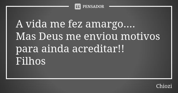 A vida me fez amargo.... Mas Deus me enviou motivos para ainda acreditar!! Filhos... Frase de Chiozi.