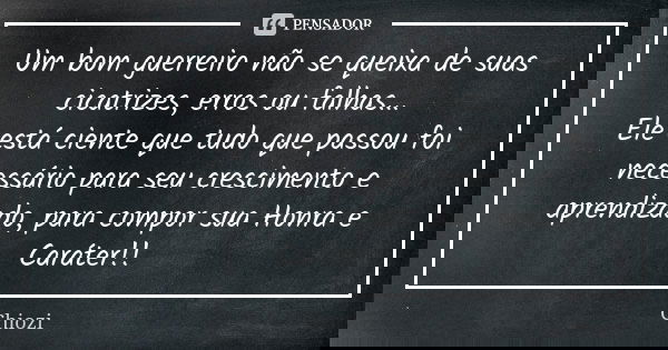 Um bom guerreiro não se queixa de suas cicatrizes, erros ou falhas... Ele está ciente que tudo que passou foi necessário para seu crescimento e aprendizado, par... Frase de Chiozi.