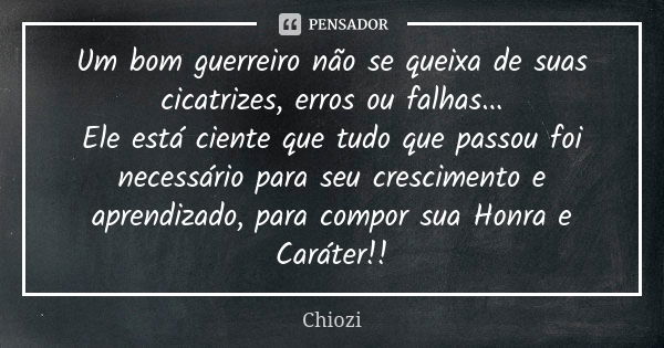 Um bom guerreiro não se queixa de suas cicatrizes, erros ou falhas... Ele está ciente que tudo que passou foi necessário para seu crescimento e aprendizado, par... Frase de Chiozi.