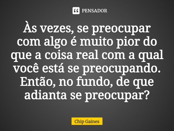 ⁠Às vezes, se preocupar com algo é muito pior do que a coisa real com a qual você está se preocupando. Então, no fundo, de que adianta se preocupar?... Frase de Chip Gaines.