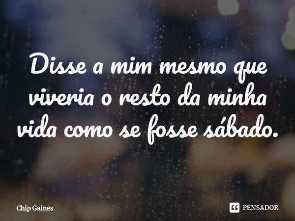 ⁠Disse a mim mesmo que viveria o resto da minha vida como se fosse sábado.... Frase de Chip Gaines.