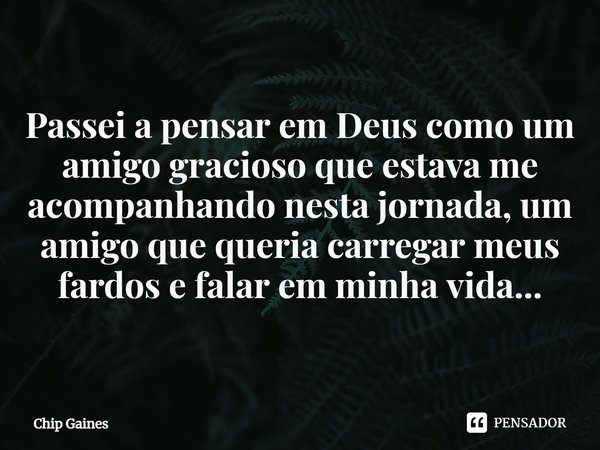 ⁠Passei a pensar em Deus como um amigo gracioso que estava me acompanhando nesta jornada, um amigo que queria carregar meus fardos e falar em minha vida...... Frase de Chip Gaines.