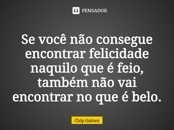 ⁠Se você não consegue encontrar felicidade naquilo que é feio, também não vai encontrar no que é belo.... Frase de Chip Gaines.