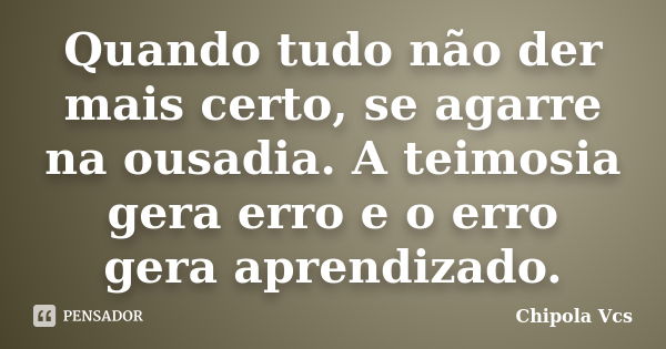 Quando tudo não der mais certo, se agarre na ousadia. A teimosia gera erro e o erro gera aprendizado.... Frase de Chipola Vcs.