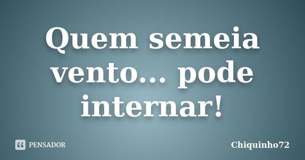 Quem semeia vento... pode internar!... Frase de Chiquinho72.