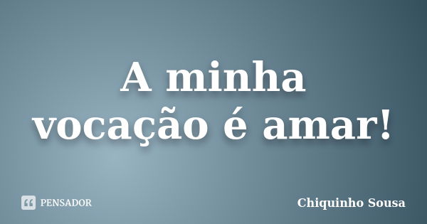 A minha vocação é amar!... Frase de Chiquinho Sousa.