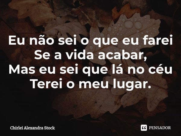 ⁠Eu não sei o que eu farei
Se a vida acabar,
Mas eu sei que lá no céu
Terei o meu lugar.... Frase de Chirlei Alexandra Stock.