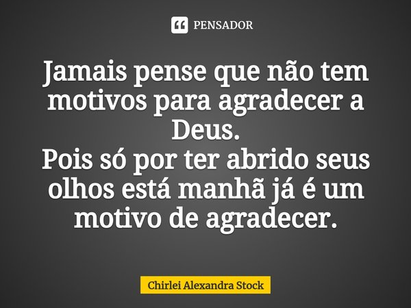 ⁠Jamais pense que não tem motivos para agradecer a Deus.
Pois só por ter abrido seus olhos está manhã já é um motivo de agradecer.... Frase de Chirlei Alexandra Stock.