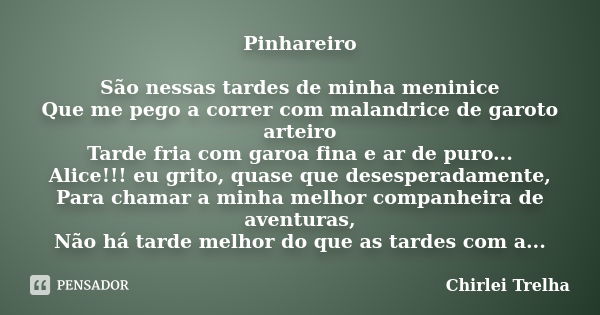 Pinhareiro São nessas tardes de minha meninice Que me pego a correr com malandrice de garoto arteiro Tarde fria com garoa fina e ar de puro... Alice!!! eu grito... Frase de Chirlei Trelha.