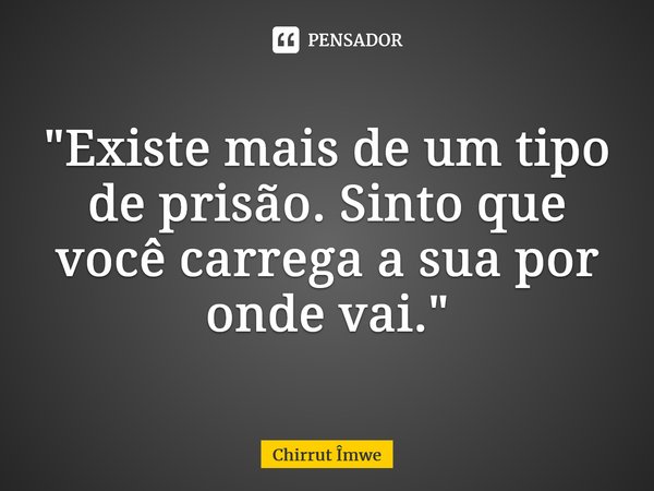⁠"Existe mais de um tipo de prisão. Sinto que você carrega a sua por onde vai."... Frase de Chirrut Îmwe.