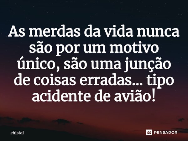 ⁠As merdas da vida nunca são por um motivo único, são uma junção de coisas erradas... tipo acidente de avião!... Frase de chistal.