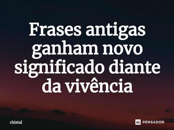 ⁠Frases antigas ganham novo significado diante da vivência... Frase de chistal.