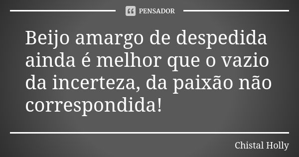 Beijo amargo de despedida ainda é melhor que o vazio da incerteza, da paixão não correspondida!... Frase de chistal holly.