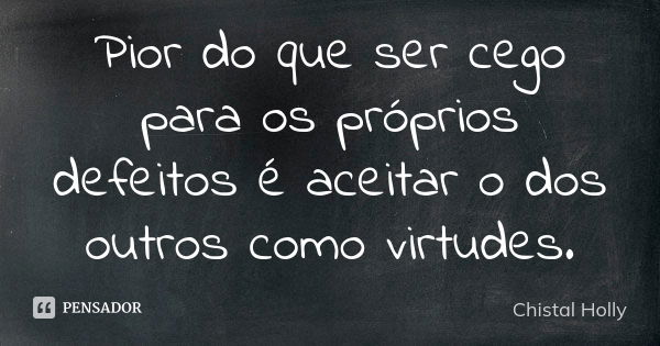 Pior do que ser cego para os próprios defeitos é aceitar o dos outros como virtudes.... Frase de Chistal Holly.