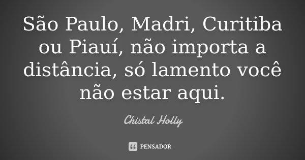 São Paulo, Madri, Curitiba ou Piauí, não importa a distância, só lamento você não estar aqui.... Frase de Chistal Holly.