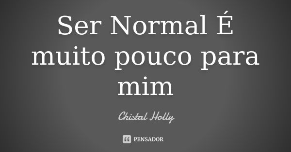 Ser Normal É muito pouco para mim... Frase de Chistal Holly.
