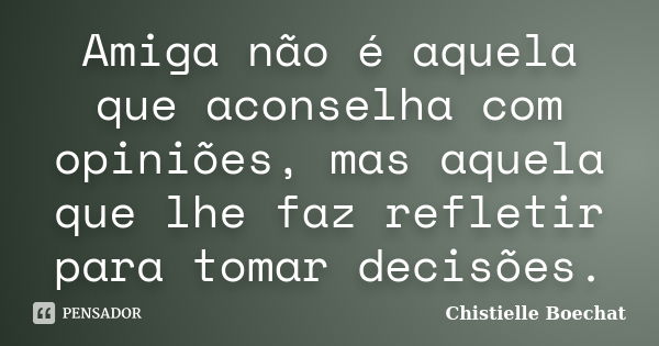 Amiga não é aquela que aconselha com opiniões, mas aquela que lhe faz refletir para tomar decisões.... Frase de Chistielle Boechat.