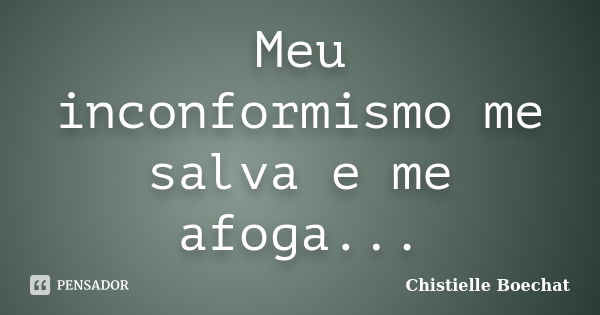 Meu inconformismo me salva e me afoga...... Frase de Chistielle Boechat.