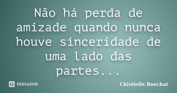 Não há perda de amizade quando nunca houve sinceridade de uma lado das partes...... Frase de Chistielle Boechat.