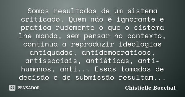 Somos resultados de um sistema criticado. Quem não é ignorante e pratica rudemente o que o sistema lhe manda, sem pensar no contexto, continua a reproduzir ideo... Frase de Chistielle Boechat.