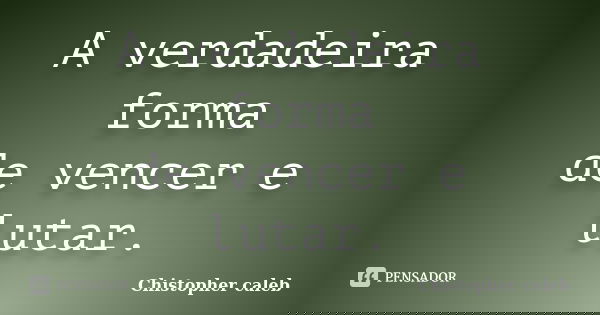 A verdadeira forma de vencer e lutar.... Frase de Chistopher caleb.