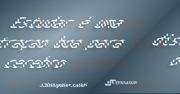 Estudar é uma distraçao boa para o cerebro... Frase de Chistopher caleb.