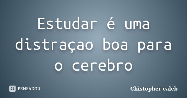 Estudar é uma distraçao boa para o cerebro... Frase de Chistopher caleb.