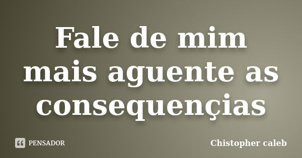 Fale de mim mais aguente as consequençias... Frase de Chistopher caleb.