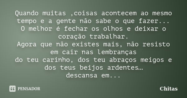 Quando muitas ,coisas acontecem ao mesmo tempo e a gente não sabe o que fazer... O melhor é fechar os olhos e deixar o coração trabalhar. Agora que não existes ... Frase de Chitas.