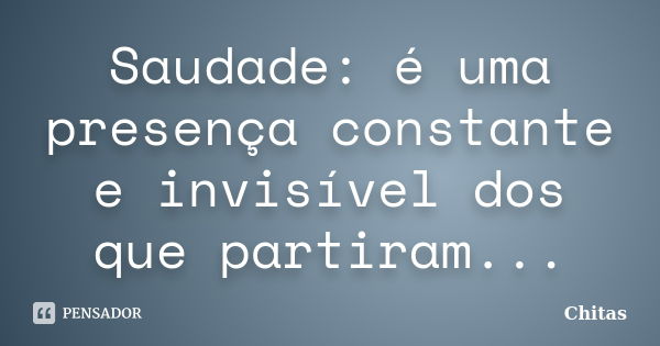 Saudade: é uma presença constante e invisível dos que partiram...... Frase de Chitas.