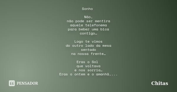 Sonho Não, não pode ser mentira aquele telefonema para beber uma bica contigo… Logo te vimos do outro lado da mesa sentado na nossa frente… Eras o Sol que volta... Frase de Chitas.