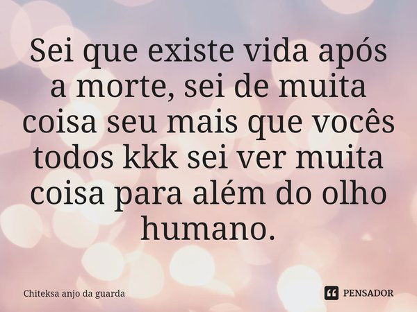 ⁠Sei que existe vida⁠ após a morte, sei de muita coisa seu mais que vocês todos kkk sei ver muita coisa para além do olho humano.... Frase de Chiteksa anjo da guarda.