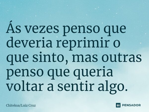 ⁠Ás vezes penso que deveria reprimir o que sinto, mas outras penso que queria voltar a sentir algo.... Frase de ChiteksaLuiz Cruz.
