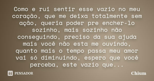 Como e rui sentir esse vazio no meu coração, que me deixa totalmente sem ação, queria poder pre encher-lo sozinho, mais sozinho não conseguindo, preciso da sua ... Frase de Chium.