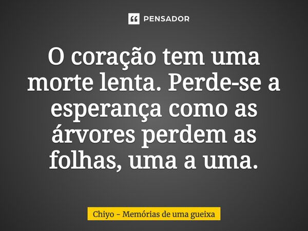 O coração tem uma morte lenta. Perde-se a esperança como as árvores perdem as folhas, uma a uma. (Chiyo)... Frase de Chiyo - Memórias de uma gueixa.