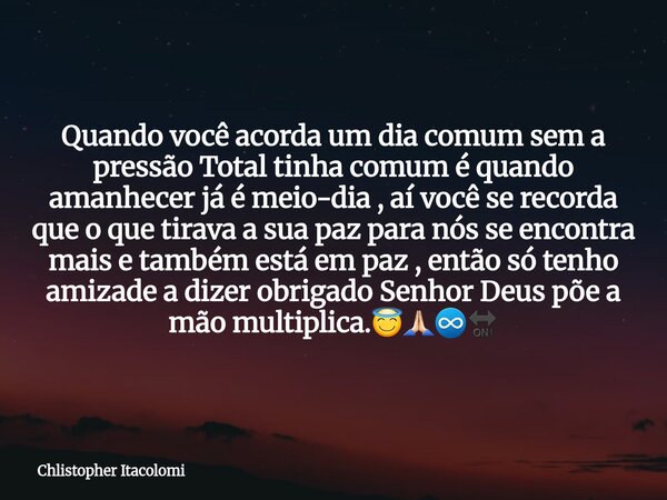 Quando você acorda um dia comum sem a pressão Total tinha comum é quando amanhecer já é meio-dia , aí você se recorda que o que tirava a sua paz para nós se enc... Frase de Chlistopher Itacolomi.
