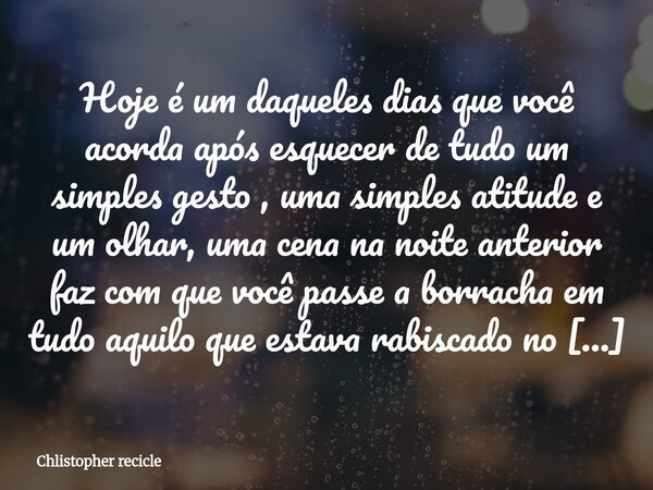 Hoje é um daqueles dias que você acorda após esquecer de tudo um simples gesto , uma simples atitude e um olhar, uma cena na noite anterior faz com que você pas... Frase de Chlistopher recicle.