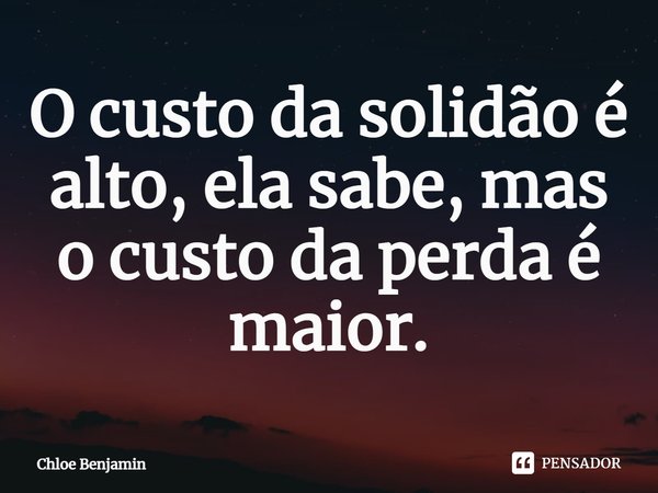 ⁠O custo da solidão é alto, ela sabe, mas o custo da perda é maior.... Frase de Chloe Benjamin.