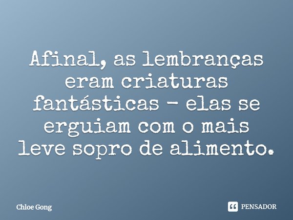 ⁠Afinal, as lembranças eram criaturas fantásticas - elas se erguiam com o mais leve sopro de alimento.... Frase de Chloe Gong.