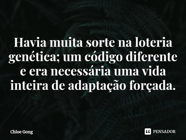 ⁠Havia muita sorte na loteria genética; um código diferente e era necessária uma vida inteira de adaptação forçada.... Frase de Chloe Gong.