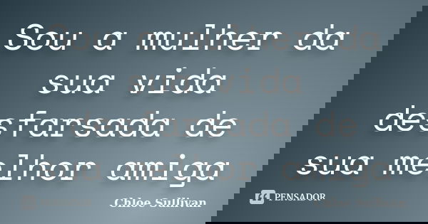 Sou a mulher da sua vida desfarsada de sua melhor amiga... Frase de Chloe Sullivan.
