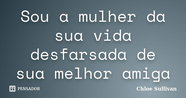 Sou a mulher da sua vida desfarsada de sua melhor amiga... Frase de Chloe Sullivan.