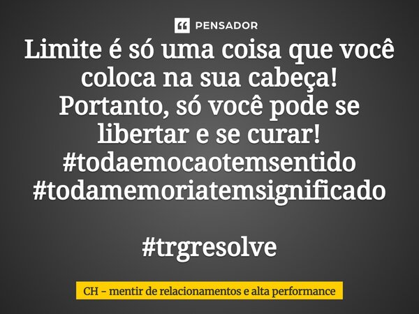 Limite é só uma coisa que você coloca na sua cabeça! Portanto, só você pode se libertar e se curar! #todaemocaotemsentido #todamemoriatemsignificado #trgresolve... Frase de CH - mentir de relacionamentos e alta performance.