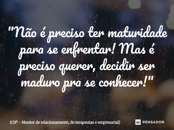 ⁠"Não é preciso ter maturidade para se enfrentar! Mas é preciso querer, decidir ser maduro pra se conhecer!"... Frase de CH - Mentor de relacionamento, de terapeutas e empresarial.